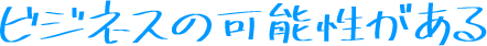 ビジネスの可能性がある